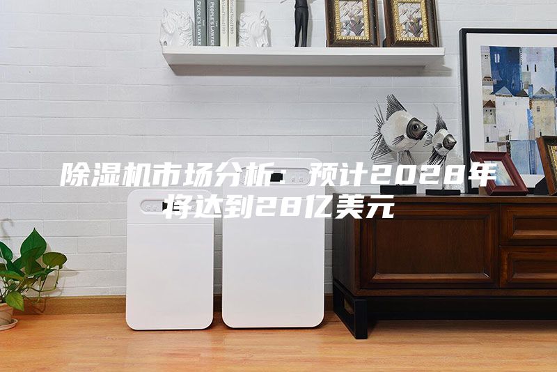 除濕機(jī)市場分析：預(yù)計(jì)2028年將達(dá)到28億美元