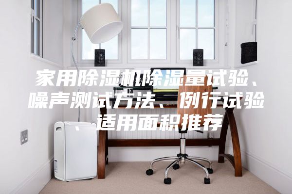 家用除濕機除濕量試驗、噪聲測試方法、例行試驗、適用面積推薦