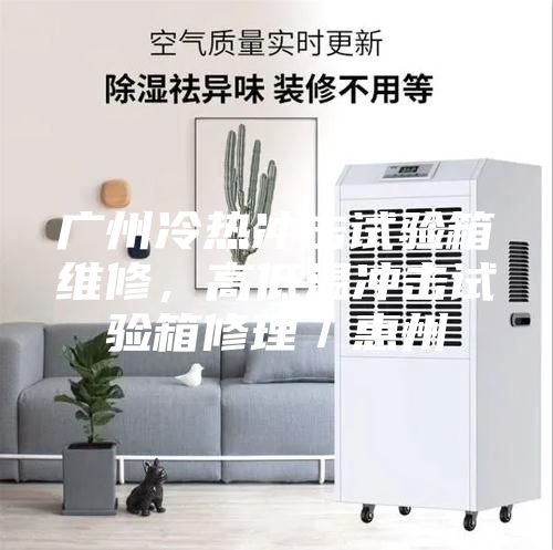 廣州冷熱沖擊試驗(yàn)箱維修，高低溫沖擊試驗(yàn)箱修理／惠州