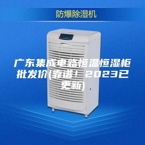 廣東集成電路恒溫恒濕柜批發(fā)價(jià)(靠譜！2023已更新)