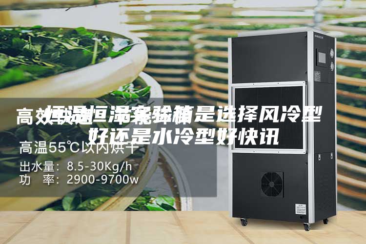 恒溫恒濕實驗箱是選擇風(fēng)冷型好還是水冷型好快訊