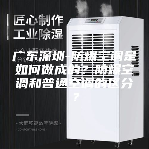 廣東深圳-防爆空調(diào)是如何做成的？防爆空調(diào)和普通空調(diào)的區(qū)分？