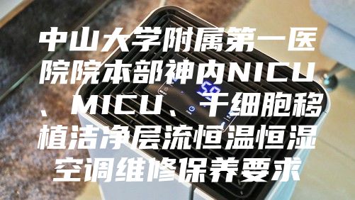 中山大學(xué)附屬第一醫(yī)院院本部神內(nèi)NICU、MICU、干細(xì)胞移植潔凈層流恒溫恒濕空調(diào)維修保養(yǎng)要求