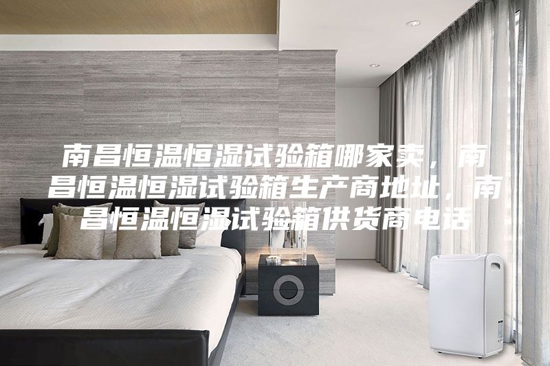 南昌恒溫恒濕試驗(yàn)箱哪家賣，南昌恒溫恒濕試驗(yàn)箱生產(chǎn)商地址，南昌恒溫恒濕試驗(yàn)箱供貨商電話