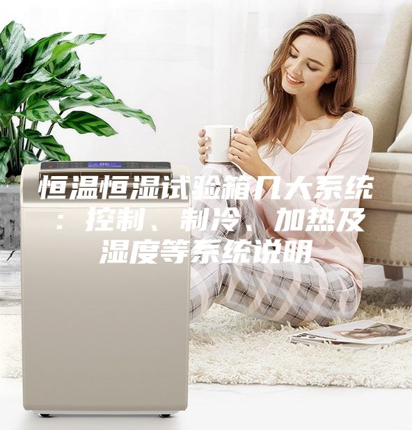 恒溫恒濕試驗箱幾大系統(tǒng)：控制、制冷、加熱及濕度等系統(tǒng)說明