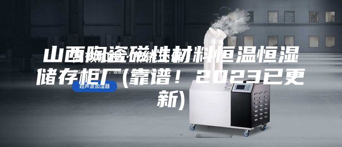 山西陶瓷磁性材料恒溫恒濕儲存柜廠(靠譜！2023已更新)