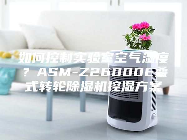 如何控制實驗室空氣濕度?ASM-Z26000E疊式轉(zhuǎn)輪除濕機(jī)控濕方案