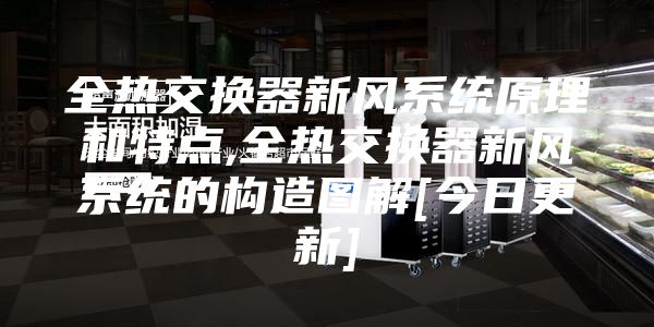 全熱交換器新風(fēng)系統(tǒng)原理和特點(diǎn),全熱交換器新風(fēng)系統(tǒng)的構(gòu)造圖解[今日更新]