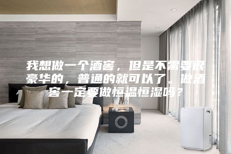 我想做一個酒窖，但是不需要很豪華的，普通的就可以了。做酒窖一定要做恒溫恒濕嗎？