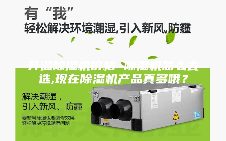 升溫除濕機(jī)價(jià)格 除濕機(jī)怎么去選,現(xiàn)在除濕機(jī)產(chǎn)品真多哦？