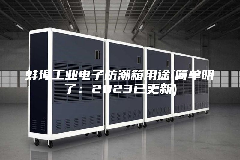 蚌埠工業(yè)電子防潮箱用途(簡(jiǎn)單明了:2023已更新)