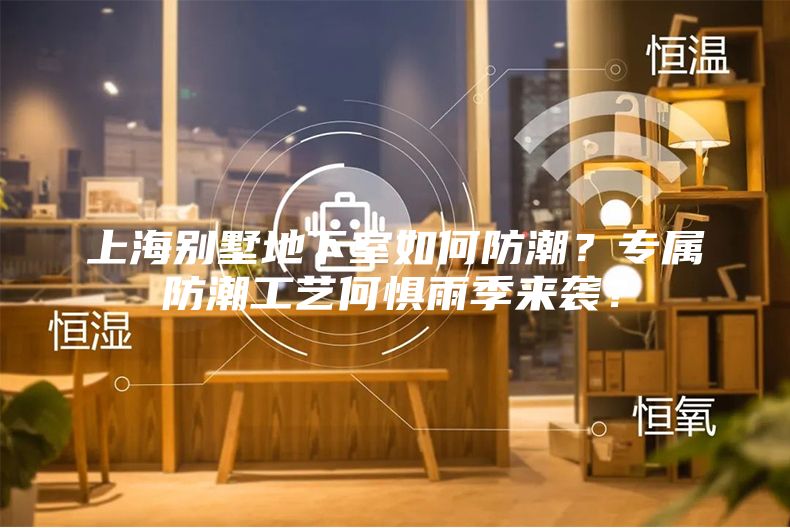 上海別墅地下室如何防潮？專屬防潮工藝何懼雨季來襲？