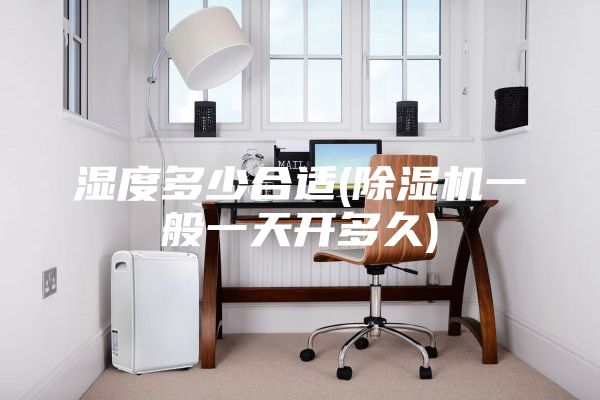 濕度多少合適(除濕機(jī)一般一天開多久)