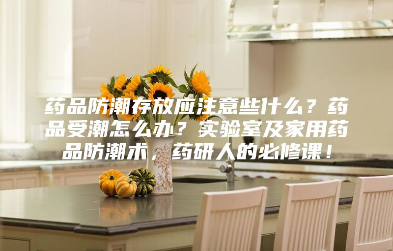 藥品防潮存放應(yīng)注意些什么？藥品受潮怎么辦？實(shí)驗(yàn)室及家用藥品防潮術(shù)，藥研人的必修課！