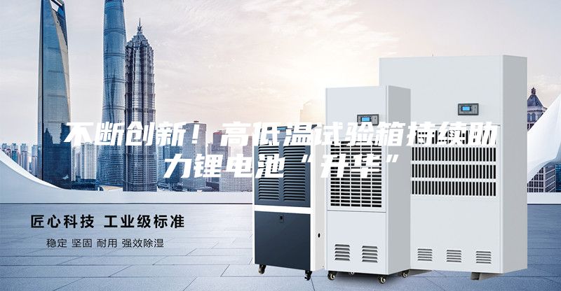 不斷創(chuàng)新！高低溫試驗(yàn)箱持續(xù)助力鋰電池“升華”