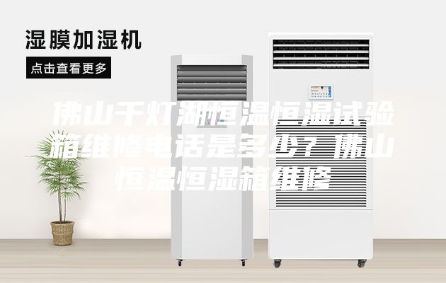 佛山千燈湖恒溫恒濕試驗箱維修電話是多少？佛山恒溫恒濕箱維修