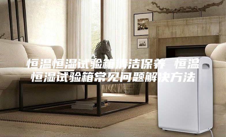 恒溫恒濕試驗(yàn)箱清潔保養(yǎng) 恒溫恒濕試驗(yàn)箱常見(jiàn)問(wèn)題解決方法