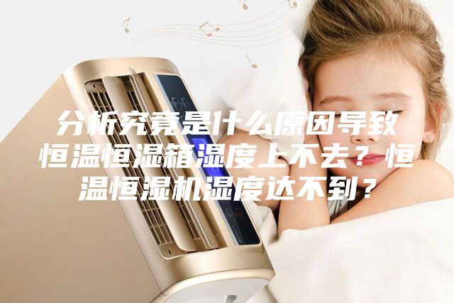 分析究竟是什么原因?qū)е潞銣睾銤裣錆穸壬喜蝗ィ亢銣睾銤駲C(jī)濕度達(dá)不到？