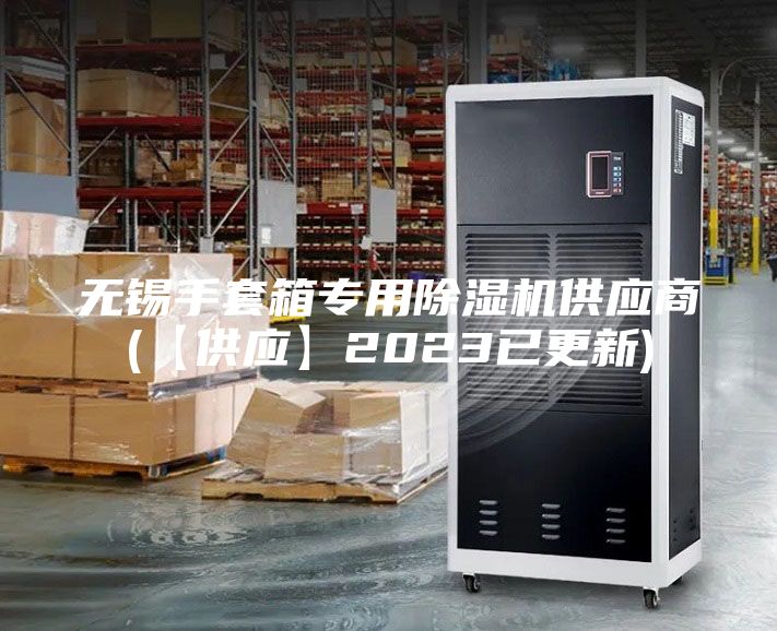 無(wú)錫手套箱專(zhuān)用除濕機(jī)供應(yīng)商(【供應(yīng)】2023已更新)