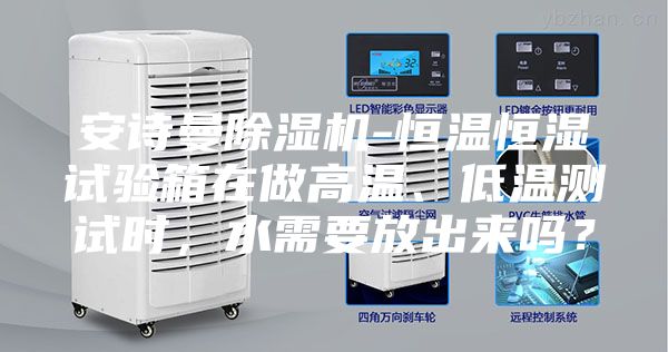 安詩曼除濕機(jī)-恒溫恒濕試驗箱在做高溫、低溫測試時，水需要放出來嗎？