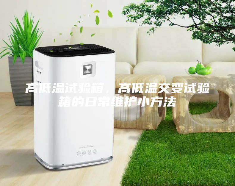 高低溫試驗箱，高低溫交變試驗箱的日常維護小方法