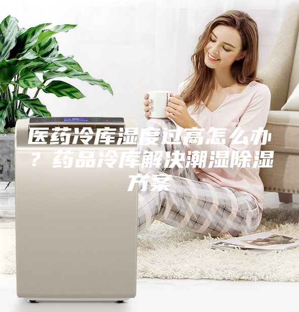 醫(yī)藥冷庫(kù)濕度過(guò)高怎么辦?藥品冷庫(kù)解決潮濕除濕方案
