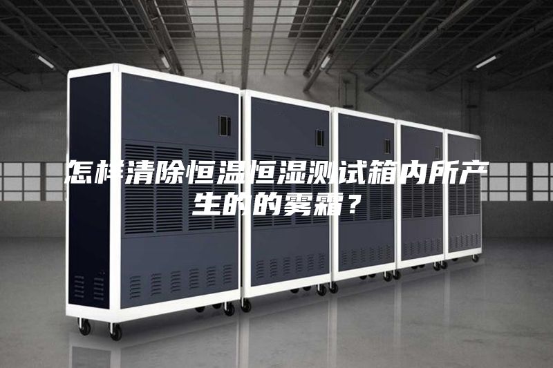 怎樣清除恒溫恒濕測(cè)試箱內(nèi)所產(chǎn)生的的霧霜？