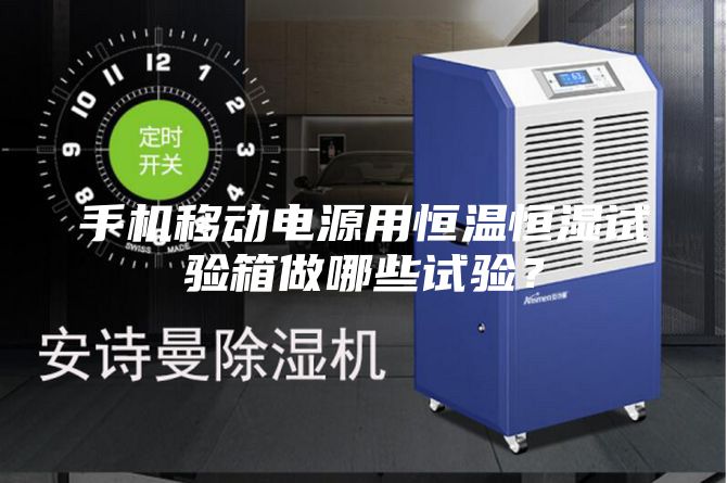 手機移動電源用恒溫恒濕試驗箱做哪些試驗？