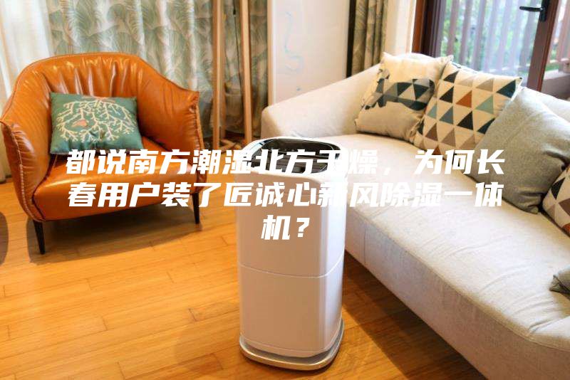 都說南方潮濕北方干燥，為何長春用戶裝了匠誠心新風(fēng)除濕一體機？