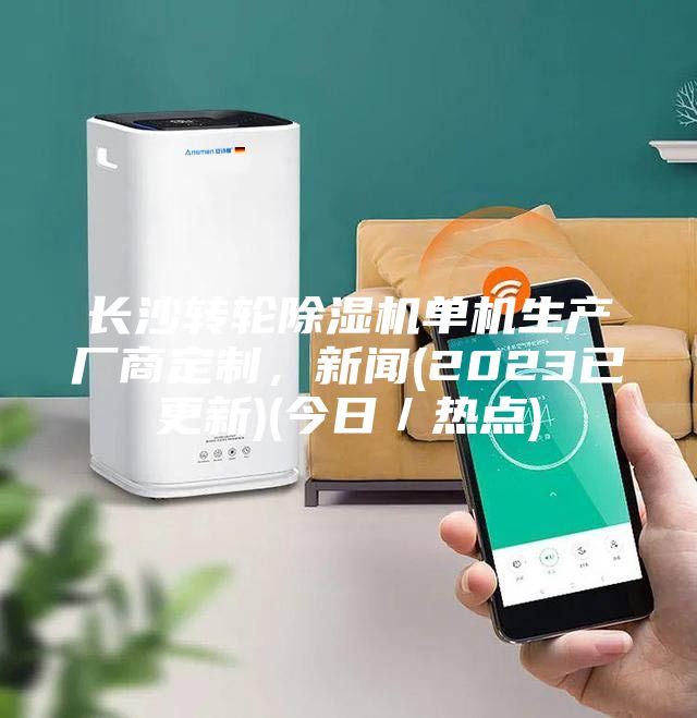 長(zhǎng)沙轉(zhuǎn)輪除濕機(jī)單機(jī)生產(chǎn)廠商定制，新聞(2023已更新)(今日／熱點(diǎn))