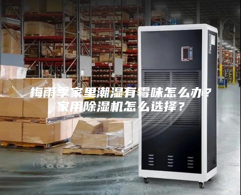 梅雨季家里潮濕有霉味怎么辦？家用除濕機(jī)怎么選擇？