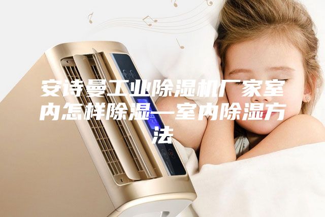 安詩(shī)曼工業(yè)除濕機(jī)廠家室內(nèi)怎樣除濕—室內(nèi)除濕方法