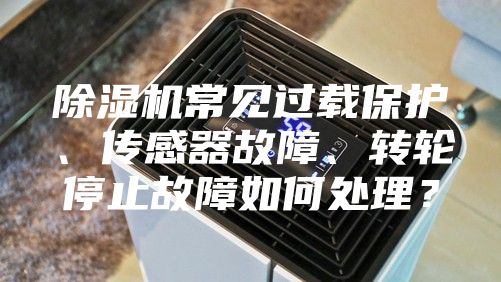 除濕機(jī)常見過載保護(hù)、傳感器故障、轉(zhuǎn)輪停止故障如何處理？