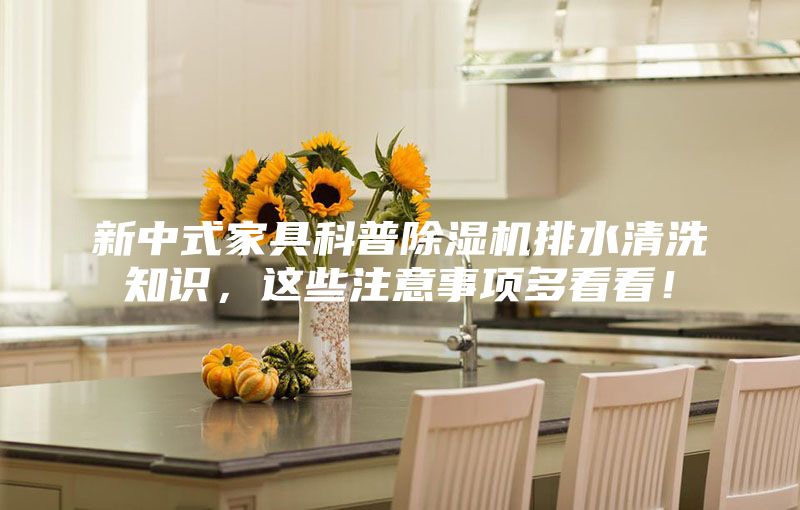新中式家具科普除濕機(jī)排水清洗知識，這些注意事項(xiàng)多看看！