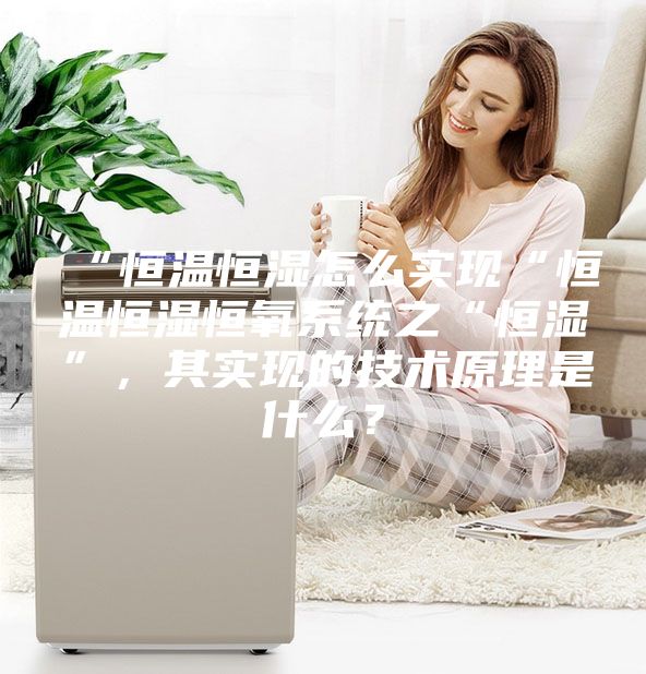 “恒溫恒濕怎么實(shí)現(xiàn)“恒溫恒濕恒氧系統(tǒng)之“恒濕”，其實(shí)現(xiàn)的技術(shù)原理是什么？