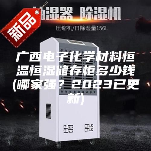 廣西電子化學(xué)材料恒溫恒濕儲(chǔ)存柜多少錢(哪家強(qiáng)？2023已更新)