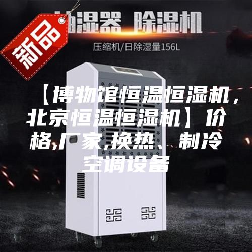 【博物館恒溫恒濕機(jī)，北京恒溫恒濕機(jī)】?jī)r(jià)格,廠家,換熱、制冷空調(diào)設(shè)備