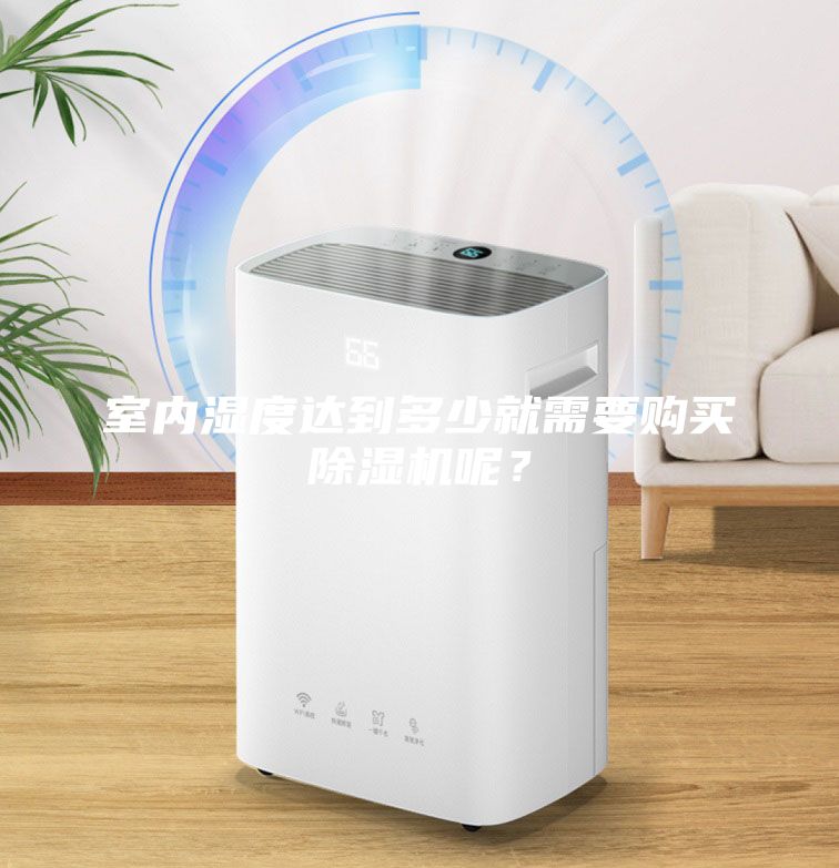 室內(nèi)濕度達(dá)到多少就需要購(gòu)買除濕機(jī)呢？