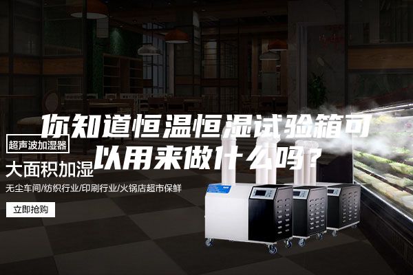 你知道恒溫恒濕試驗箱可以用來做什么嗎？