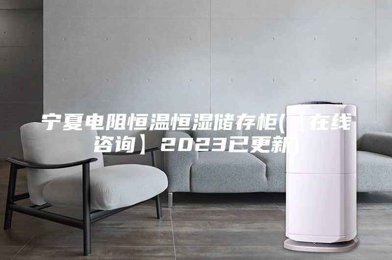 寧夏電阻恒溫恒濕儲(chǔ)存柜(【在線咨詢】2023已更新)