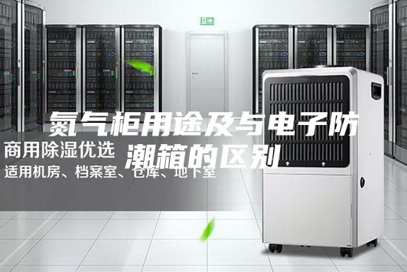 氮?dú)夤裼猛炯芭c電子防潮箱的區(qū)別