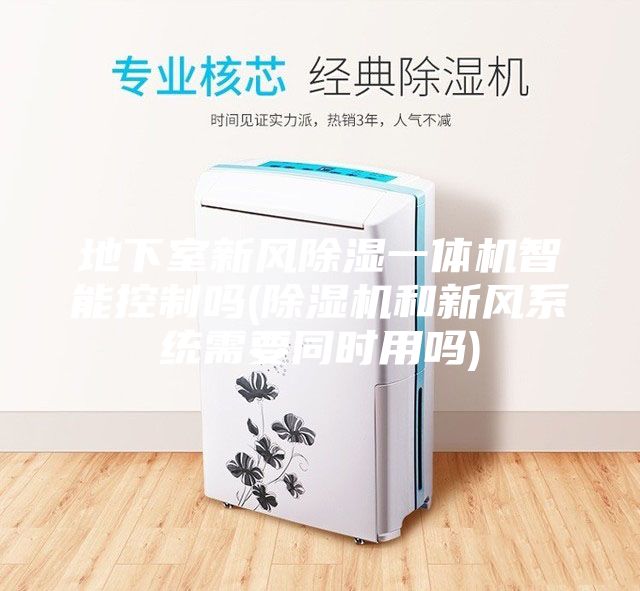 地下室新風(fēng)除濕一體機(jī)智能控制嗎(除濕機(jī)和新風(fēng)系統(tǒng)需要同時用嗎)