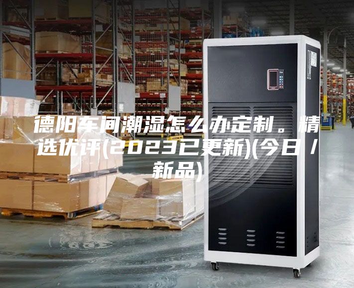 德陽(yáng)車間潮濕怎么辦定制。精選優(yōu)評(píng)(2023已更新)(今日／新品)