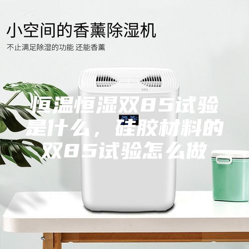 恒溫恒濕雙85試驗(yàn)是什么，硅膠材料的雙85試驗(yàn)怎么做