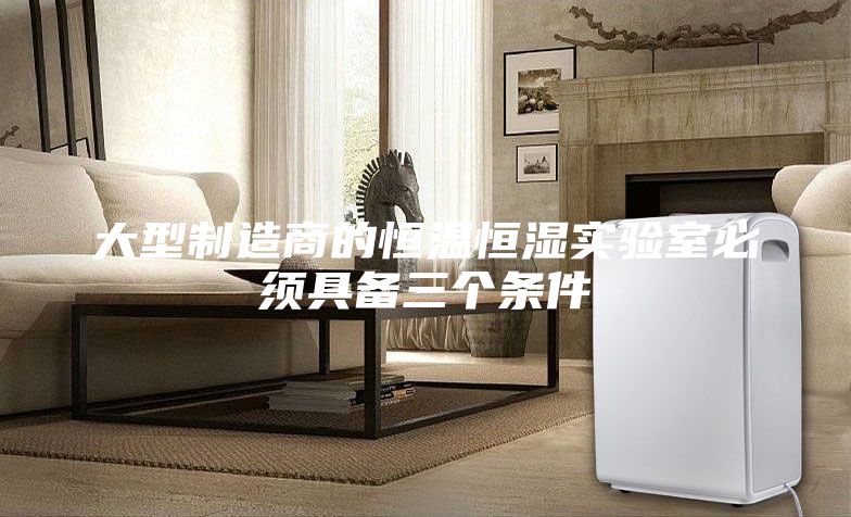 大型制造商的恒溫恒濕實(shí)驗室必須具備三個條件