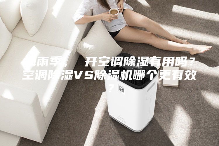 梅雨季， 開空調(diào)除濕有用嗎？空調(diào)除濕VS除濕機哪個更有效？