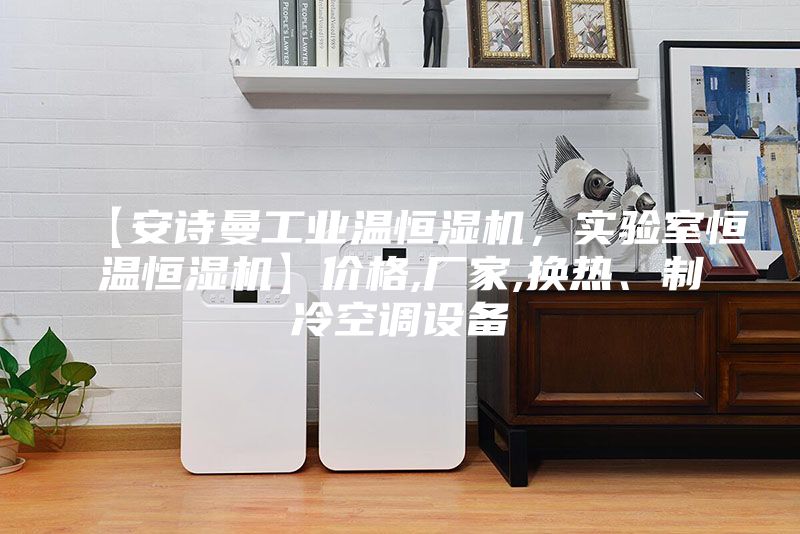 【安詩曼工業(yè)溫恒濕機(jī)，實(shí)驗(yàn)室恒溫恒濕機(jī)】價(jià)格,廠家,換熱、制冷空調(diào)設(shè)備