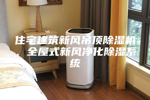 住宅建筑新風(fēng)吊頂除濕機(jī)，全屋式新風(fēng)凈化除濕系統(tǒng)