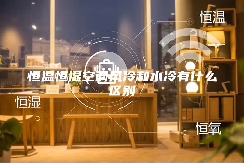 恒溫恒濕空調風冷和水冷有什么區(qū)別