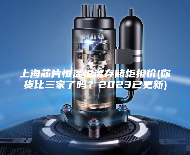 上海芯片恒溫恒濕存儲柜報價(你貨比三家了嗎？2023已更新)
